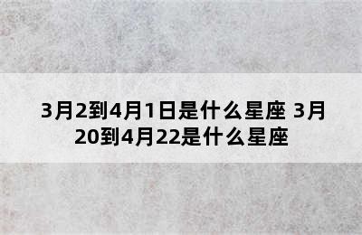 3月2到4月1日是什么星座 3月20到4月22是什么星座